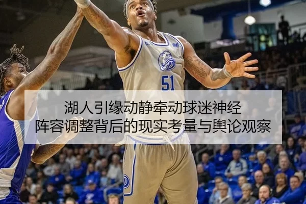 湖人引缘动静牵动球迷神经 阵容调整背后的现实考量与舆论观察 - leyu