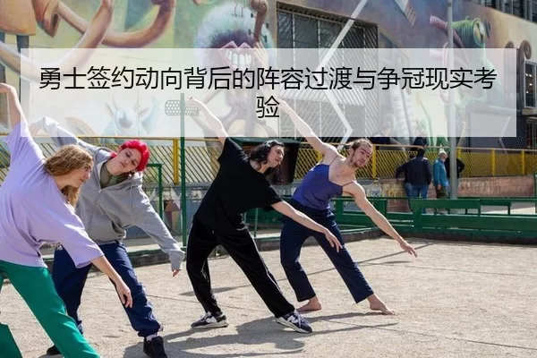 勇士签约动向背后的阵容过渡与争冠现实考验（leyu）